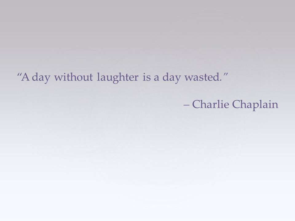A day without laughter is a day wasted. – Charlie Chaplain
