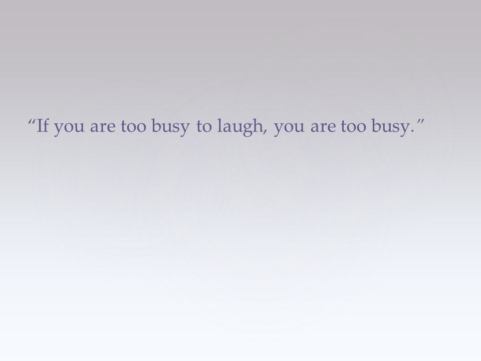 If you are too busy to laugh, you are too busy.