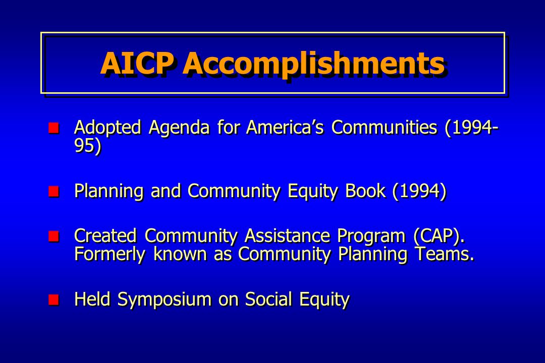 AICP Accomplishments Adopted Agenda for America’s Communities ( ) Planning and Community Equity Book (1994) Created Community Assistance Program (CAP).