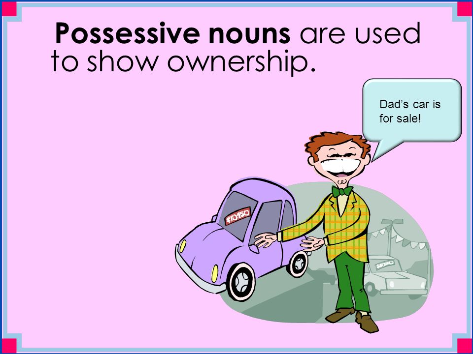 Possessive nouns are used to show ownership. Dad’s car is for sale!