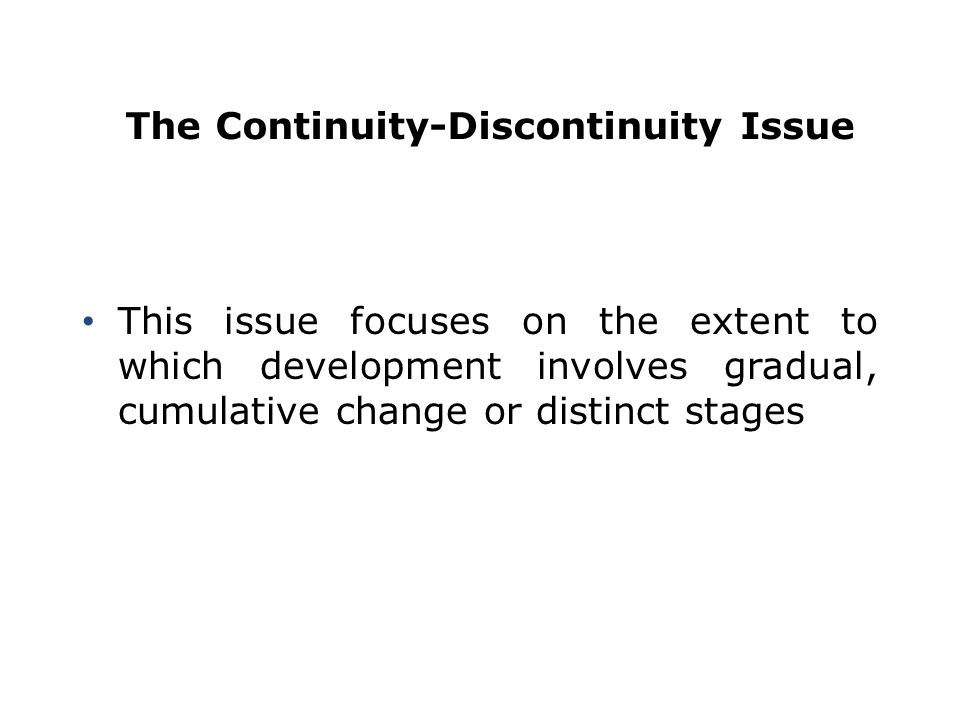 The Continuity-Discontinuity Issue This issue focuses on the extent to which development involves gradual, cumulative change or distinct stages