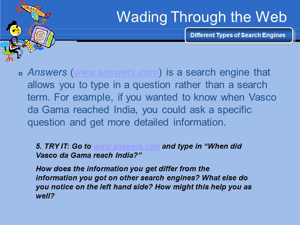 Wading Through the Web Different Types of Search Engines  Answers (  is a search engine that allows you to type in a question rather than a search term.