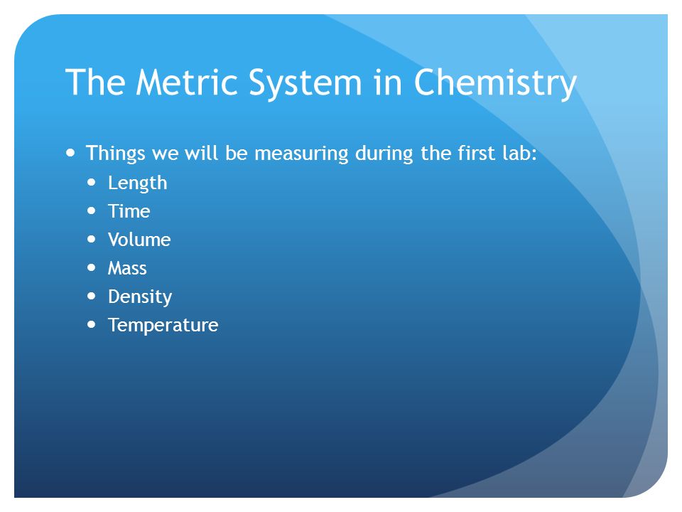 The Metric System in Chemistry Things we will be measuring during the first lab: Length Time Volume Mass Density Temperature