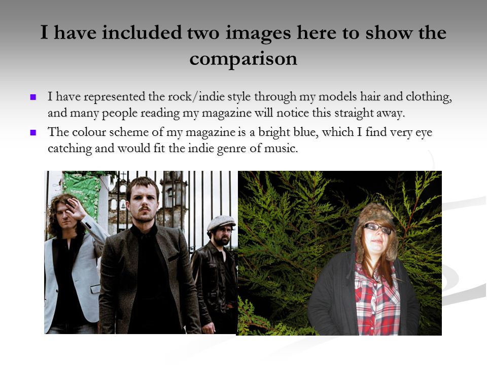 I have included two images here to show the comparison I have represented the rock/indie style through my models hair and clothing, and many people reading my magazine will notice this straight away.