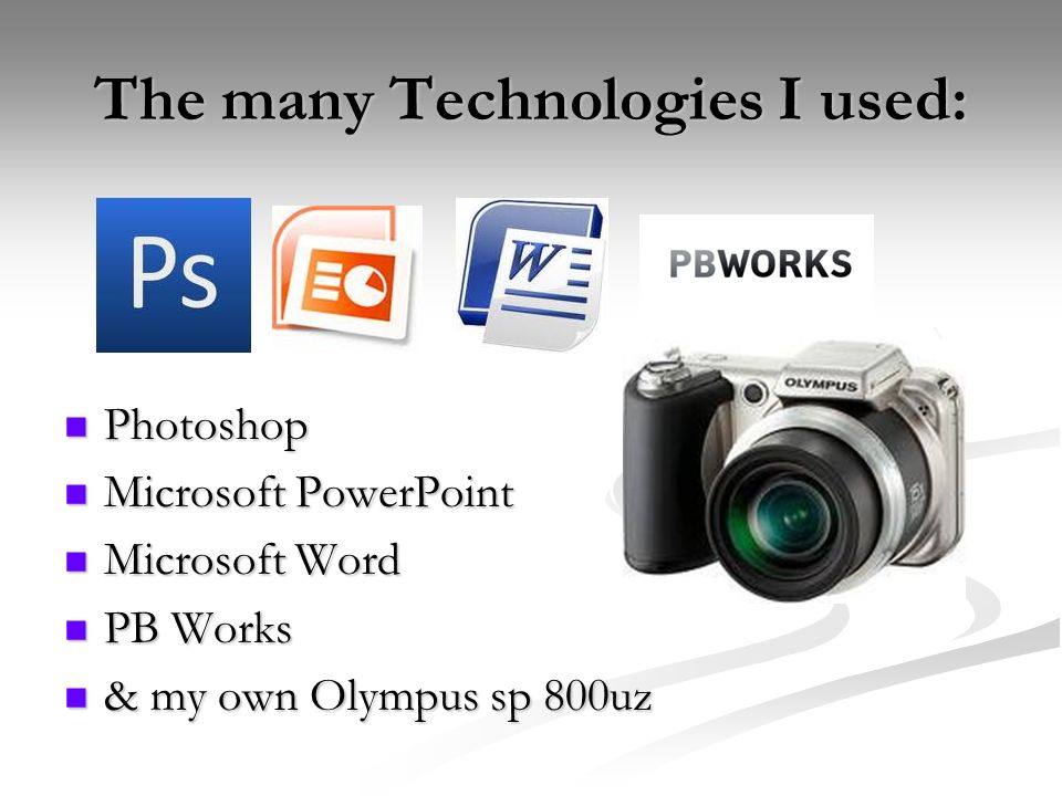 The many Technologies I used: Photoshop Photoshop Microsoft PowerPoint Microsoft PowerPoint Microsoft Word Microsoft Word PB Works PB Works & my own Olympus sp 800uz & my own Olympus sp 800uz