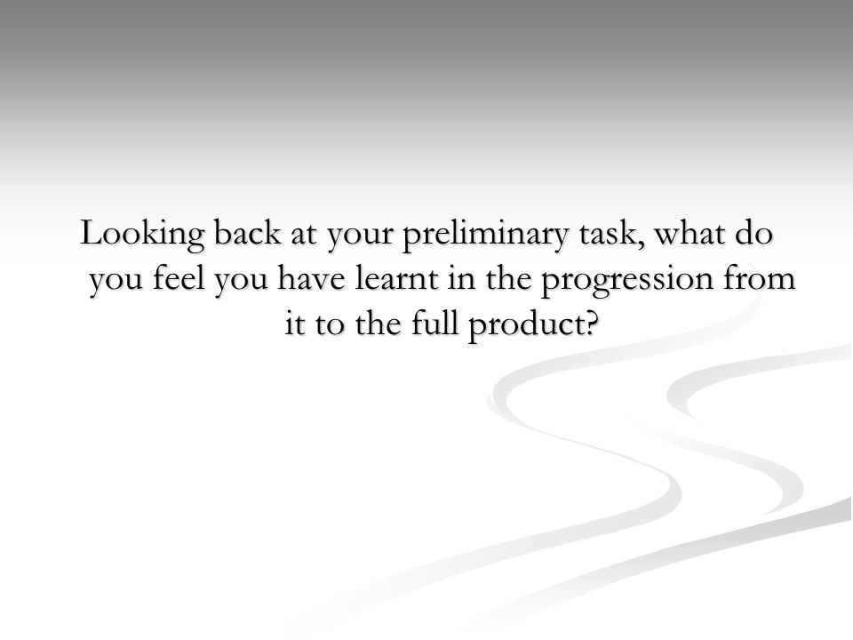 Looking back at your preliminary task, what do you feel you have learnt in the progression from it to the full product