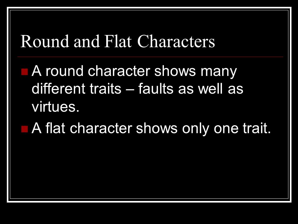 Round and Flat Characters A round character shows many different traits – faults as well as virtues.