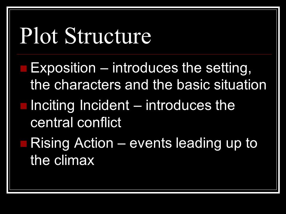 Plot Structure Exposition – introduces the setting, the characters and the basic situation Inciting Incident – introduces the central conflict Rising Action – events leading up to the climax