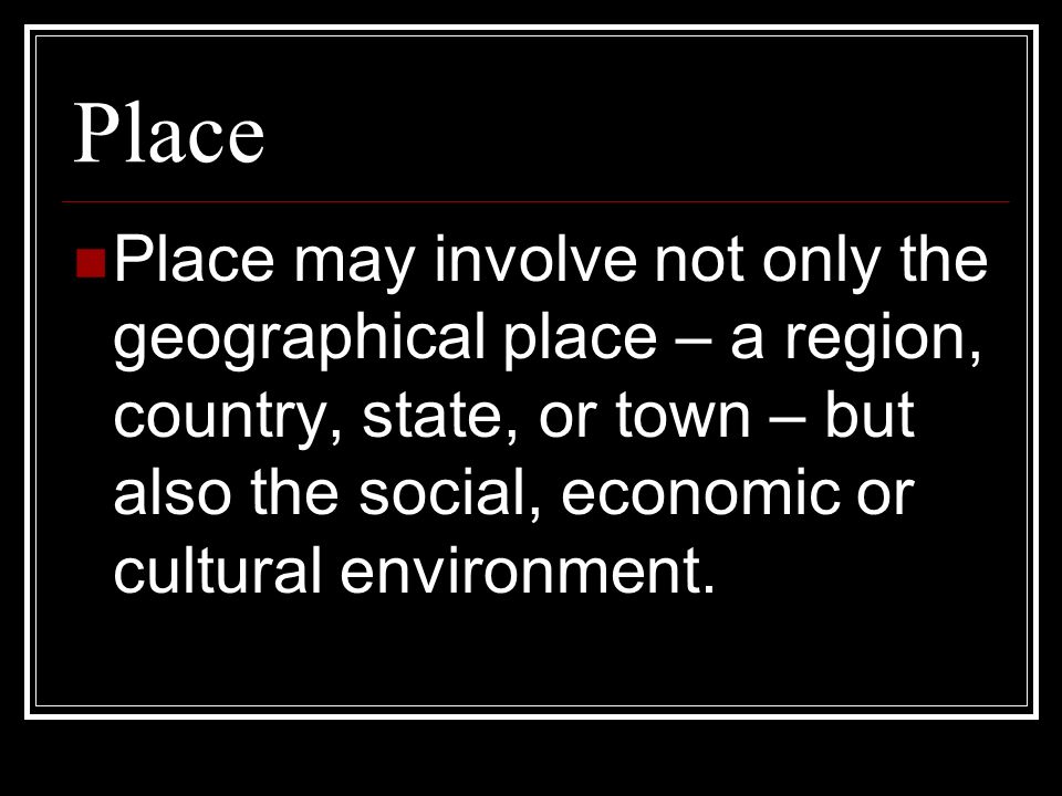Place Place may involve not only the geographical place – a region, country, state, or town – but also the social, economic or cultural environment.