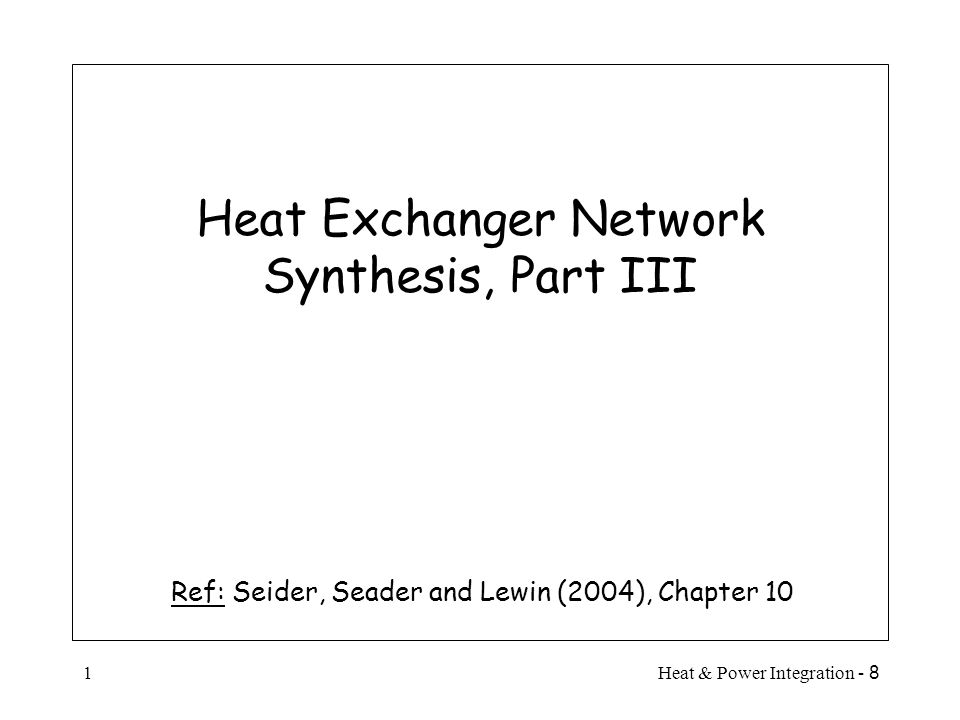 8 - Heat & Power Integration1 Heat Exchanger Network Synthesis, Part III Ref: Seider, Seader and Lewin (2004), Chapter 10