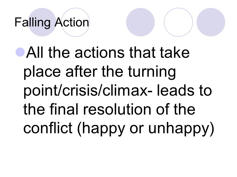 Falling Action All the actions that take place after the turning point/crisis/climax- leads to the final resolution of the conflict (happy or unhappy)