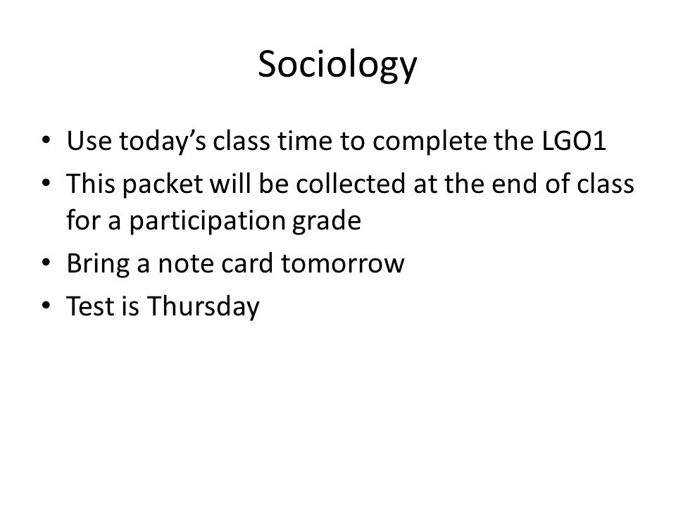 Sociology Use today’s class time to complete the LGO1 This packet will be collected at the end of class for a participation grade Bring a note card tomorrow Test is Thursday