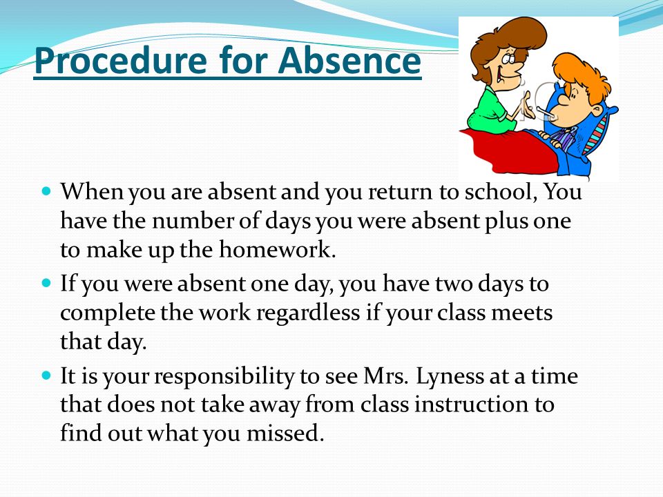Procedure for Absence When you are absent and you return to school, You have the number of days you were absent plus one to make up the homework.