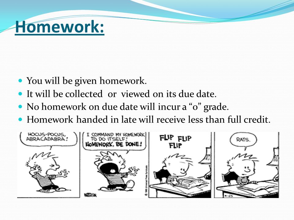 Homework: You will be given homework. It will be collected or viewed on its due date.
