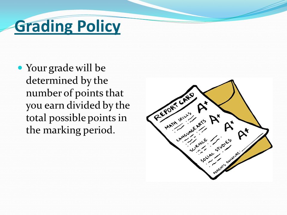 Grading Policy Your grade will be determined by the number of points that you earn divided by the total possible points in the marking period.