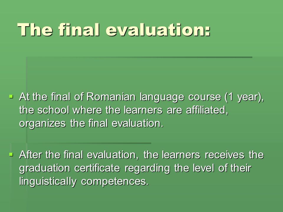 The final evaluation:  At the final of Romanian language course (1 year), the school where the learners are affiliated, organizes the final evaluation.