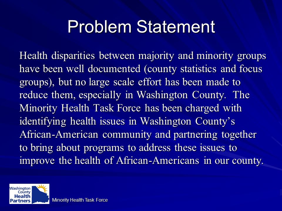 Minority Health Task Force Problem Statement Health disparities between majority and minority groups have been well documented (county statistics and focus groups), but no large scale effort has been made to reduce them, especially in Washington County.