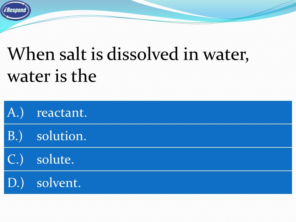 When salt is dissolved in water, water is the A.) reactant. B.) solution. C.) solute. D.) solvent.