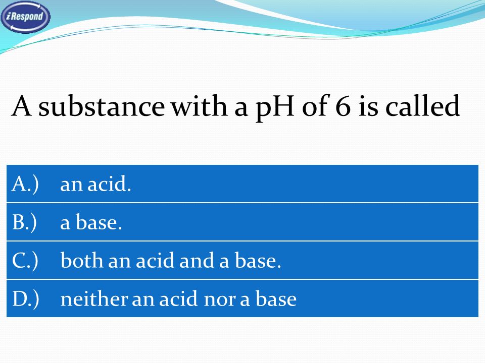 A substance with a pH of 6 is called A.) an acid. B.) a base.