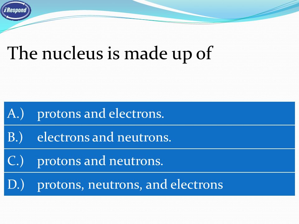 The nucleus is made up of A.) protons and electrons.