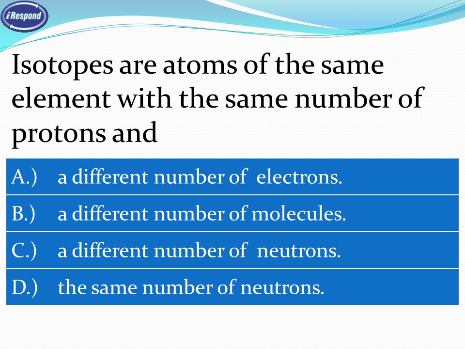 Isotopes are atoms of the same element with the same number of protons and A.) a different number of electrons.