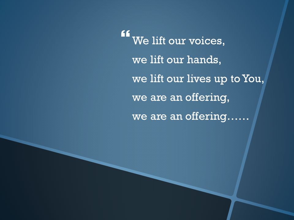   We lift our voices, we lift our hands, we lift our lives up to You, we are an offering, we are an offering……