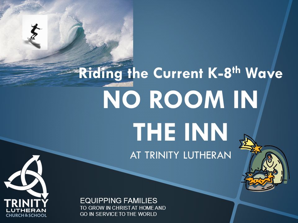 EQUIPPING FAMILIES TO GROW IN CHRIST AT HOME AND GO IN SERVICE TO THE WORLD Riding the Current K-8 th Wave NO ROOM IN THE INN AT TRINITY LUTHERAN