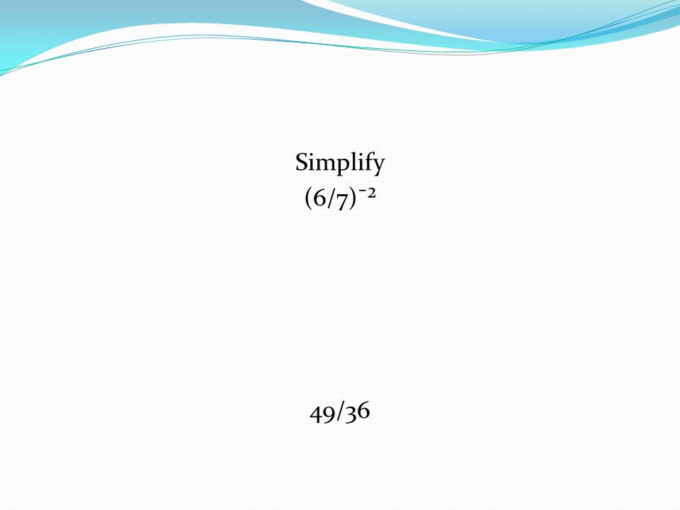 Simplify (6/7)¯² 49/36