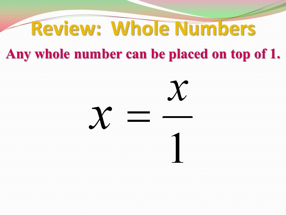 Review: Whole Numbers Any whole number can be placed on top of 1.