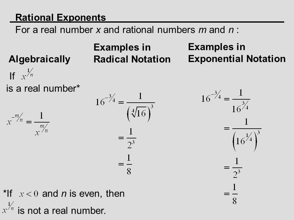 Rational Exponents For a real number x and rational numbers m and n : Algebraically Examples in Radical Notation Examples in Exponential Notation If is a real number* *Ifand n is even, then is not a real number.