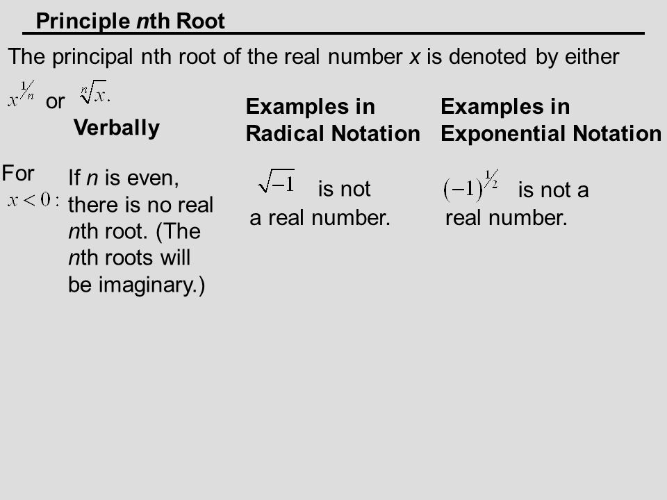 The principal nth root of the real number x is denoted by either or Verbally Examples in Radical Notation Examples in Exponential Notation If n is even, there is no real nth root.