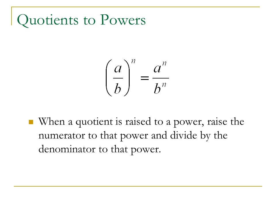 Quotients to Powers When a quotient is raised to a power, raise the numerator to that power and divide by the denominator to that power.