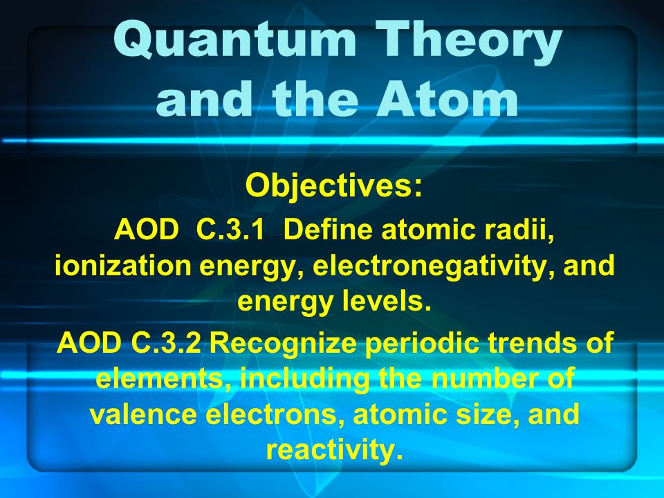 Quantum Theory and the Atom Objectives: AOD C.3.1 Define atomic radii, ionization energy, electronegativity, and energy levels.