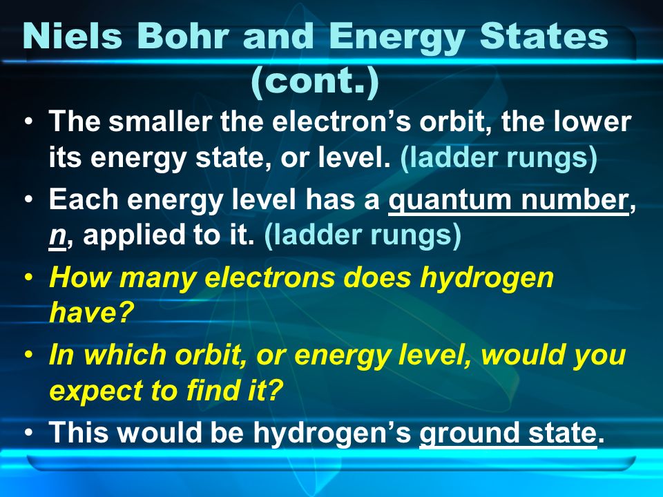 Niels Bohr and Energy States (cont.) The smaller the electron’s orbit, the lower its energy state, or level.