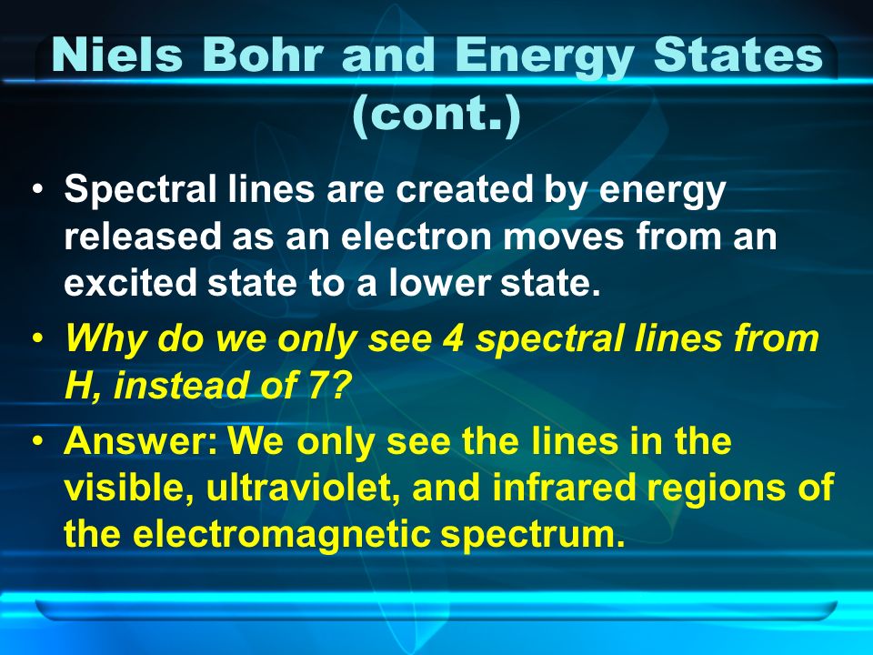 Niels Bohr and Energy States (cont.) Spectral lines are created by energy released as an electron moves from an excited state to a lower state.