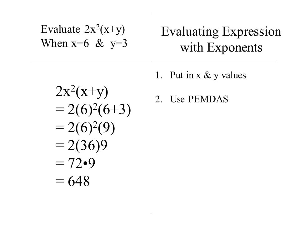 Evaluating Expression with Exponents Evaluate 2x 2 (x+y) When x=6 & y=3 1.Put in x & y values 2.Use PEMDAS 2x 2 (x+y) = 2(6) 2 (6+3) = 2(6) 2 (9) = 2(36)9 = 729 = 648