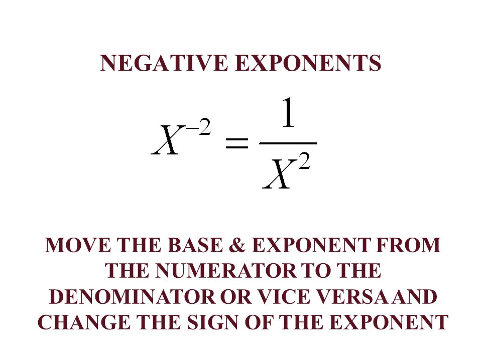 NEGATIVE EXPONENTS MOVE THE BASE & EXPONENT FROM THE NUMERATOR TO THE DENOMINATOR OR VICE VERSA AND CHANGE THE SIGN OF THE EXPONENT