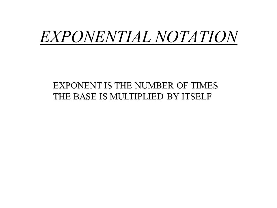 EXPONENTIAL NOTATION EXPONENT IS THE NUMBER OF TIMES THE BASE IS MULTIPLIED BY ITSELF