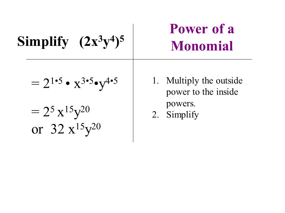 Power of a Monomial Simplify (2x 3 y 4 ) 5 = 2 15 x 35 y 45 = 2 5 x 15 y 20 or 32 x 15 y 20 1.Multiply the outside power to the inside powers.