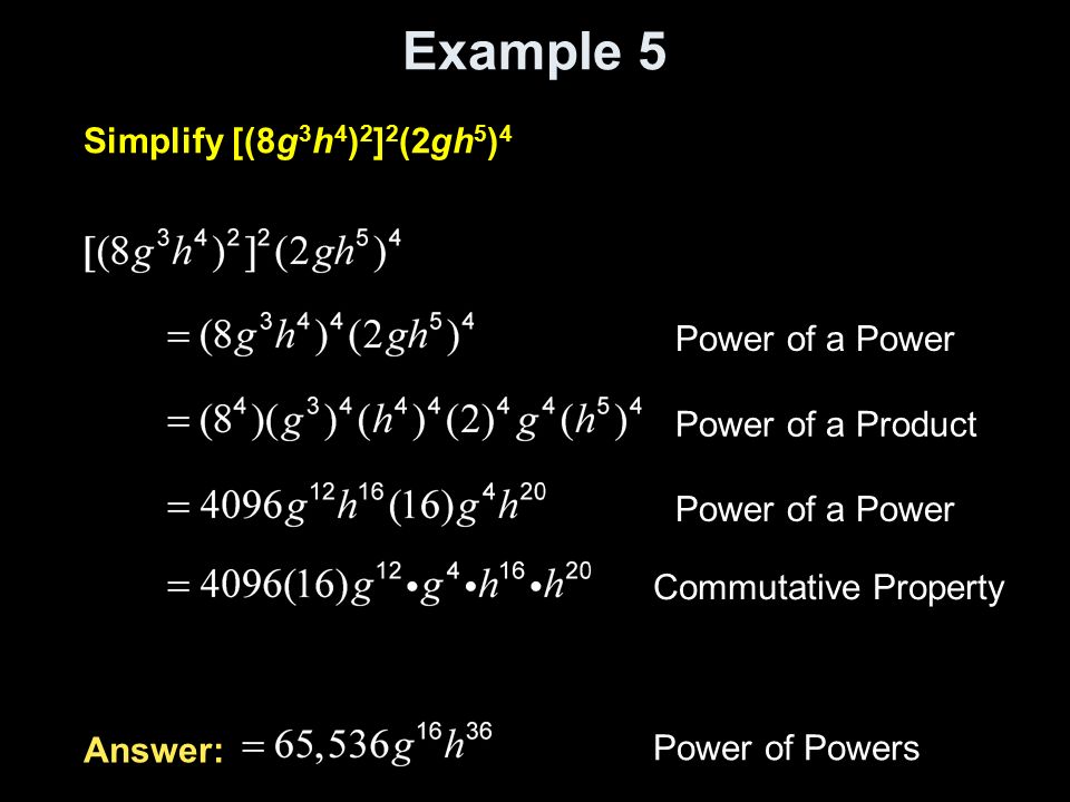 Example 5 Simplify [(8g 3 h 4 ) 2 ] 2 (2gh 5 ) 4 Power of a Power Power of a Product Power of a Power Commutative Property Answer: Power of Powers