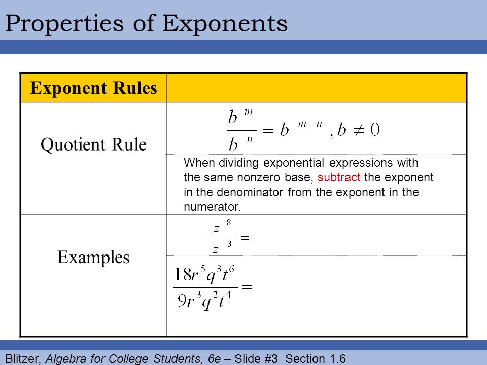 Blitzer, Algebra for College Students, 6e – Slide #3 Section 1.6 Properties of Exponents Exponent Rules Quotient Rule Examples When dividing exponential expressions with the same nonzero base, subtract the exponent in the denominator from the exponent in the numerator.