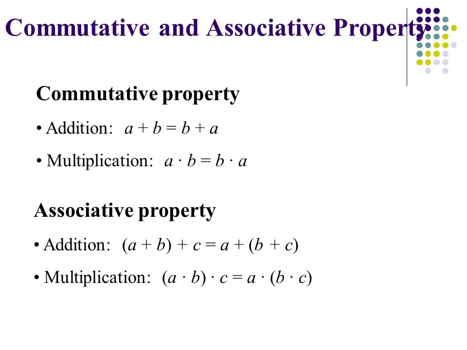 Commutative and Associative Property Associative property Addition: (a + b) + c = a + (b + c) Multiplication: (a · b) · c = a · (b · c) Commutative property Addition: a + b = b + a Multiplication: a · b = b · a