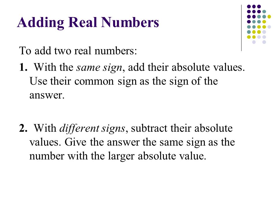 Adding Real Numbers To add two real numbers: 1. With the same sign, add their absolute values.