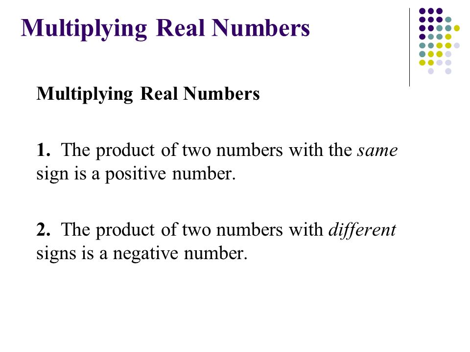Multiplying Real Numbers 1. The product of two numbers with the same sign is a positive number.