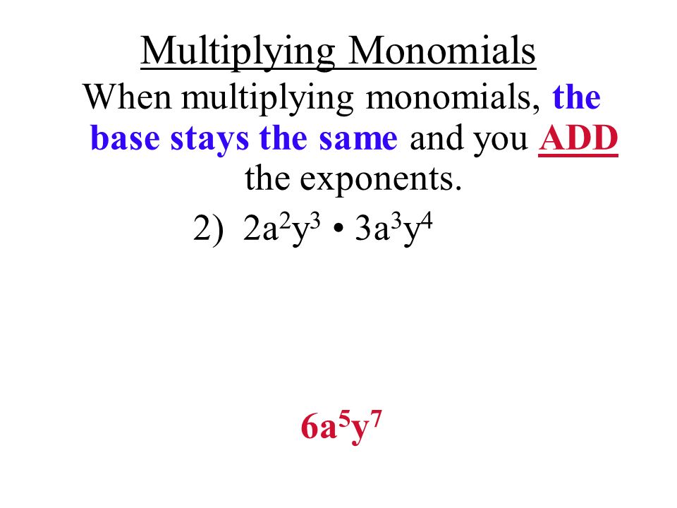 Multiplying Monomials When multiplying monomials, the base stays the same and you ADD the exponents.
