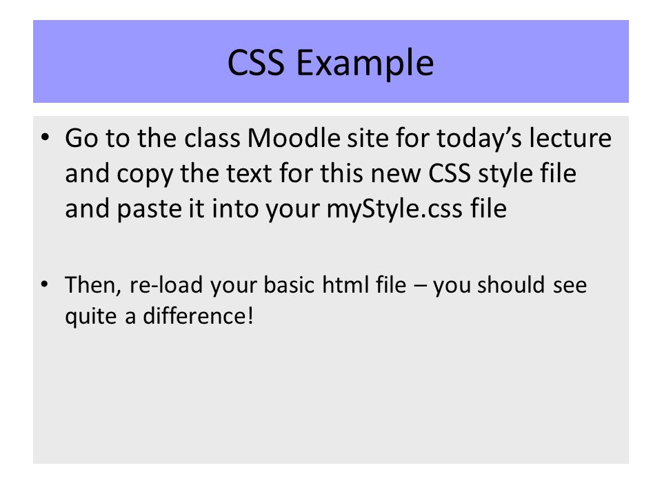 CSS Example Go to the class Moodle site for today’s lecture and copy the text for this new CSS style file and paste it into your myStyle.css file Then, re-load your basic html file – you should see quite a difference!