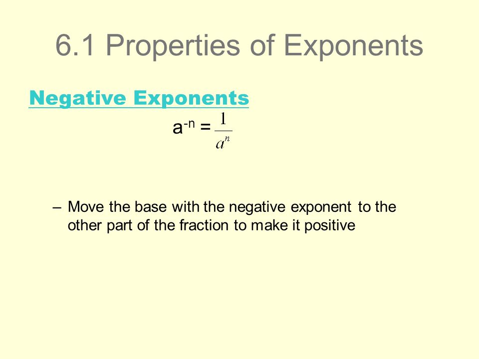 6.1 Properties of Exponents Negative Exponents a -n = –Move the base with the negative exponent to the other part of the fraction to make it positive
