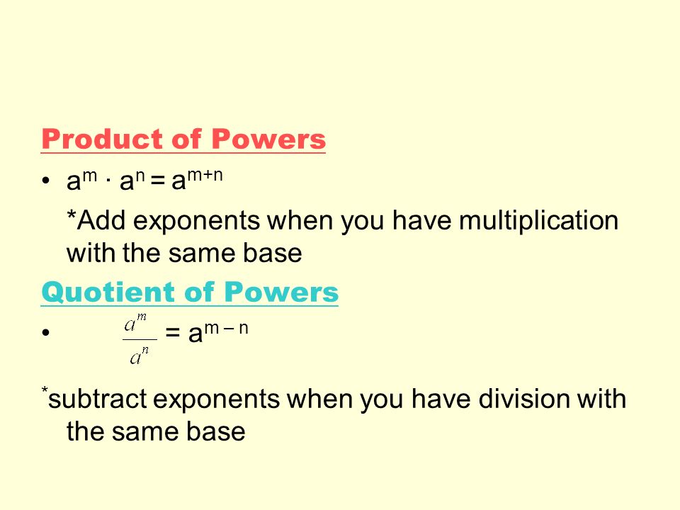 Product of Powers a m · a n = *Add exponents when you have multiplication with the same base Quotient of Powers = a m – n * subtract exponents when you have division with the same base a m+n