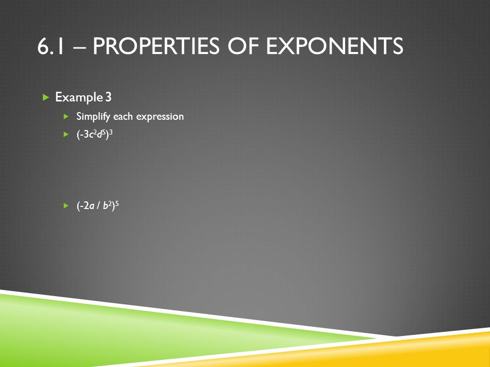 6.1 – PROPERTIES OF EXPONENTS  Example 3  Simplify each expression  (-3c 2 d 5 ) 3  (-2a / b 2 ) 5