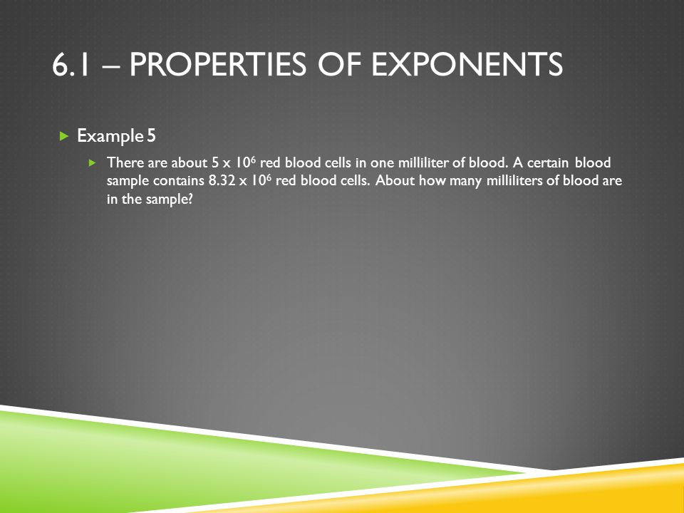 6.1 – PROPERTIES OF EXPONENTS  Example 5  There are about 5 x 10 6 red blood cells in one milliliter of blood.